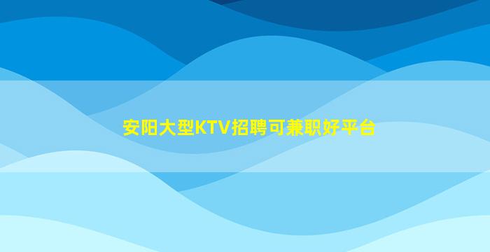 安阳大型KTV招聘可兼职好平台